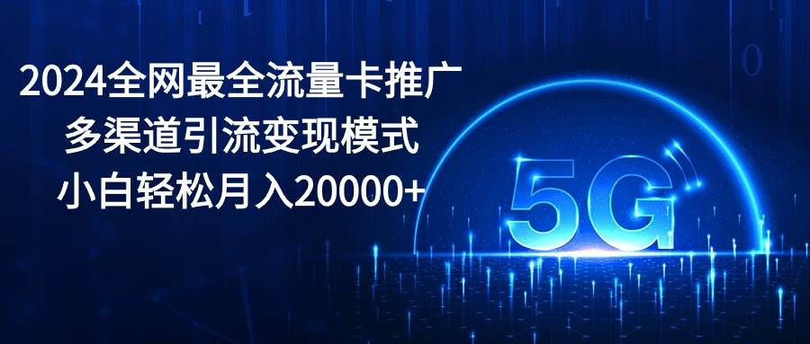 2024全网最全流量卡推广多渠道引流变现模式，小白轻松月入20000+网创吧-网创项目资源站-副业项目-创业项目-搞钱项目创业吧