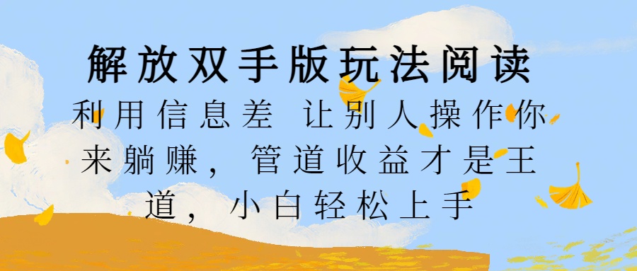 解放双手版玩法阅读，利用信息差让别人操作你来躺赚，管道收益才是王道，小白轻松上手网创吧-网创项目资源站-副业项目-创业项目-搞钱项目创业吧