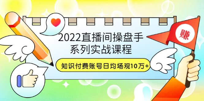 2022直播间操盘手系列实战课程：知识付费账号日均场观10万+(21节视频课)网创吧-网创项目资源站-副业项目-创业项目-搞钱项目创业吧