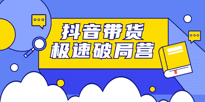 抖音带货极速破局营，掌握抖音电商正确的经营逻辑网创吧-网创项目资源站-副业项目-创业项目-搞钱项目创业吧