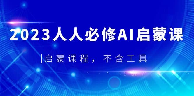 2023人人必修·AI启蒙课，启蒙课程，不含工具网创吧-网创项目资源站-副业项目-创业项目-搞钱项目创业吧