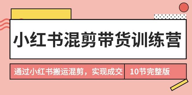 小红书混剪带货训练营，通过小红书搬运混剪，实现成交（10节课完结版）网创吧-网创项目资源站-副业项目-创业项目-搞钱项目创业吧