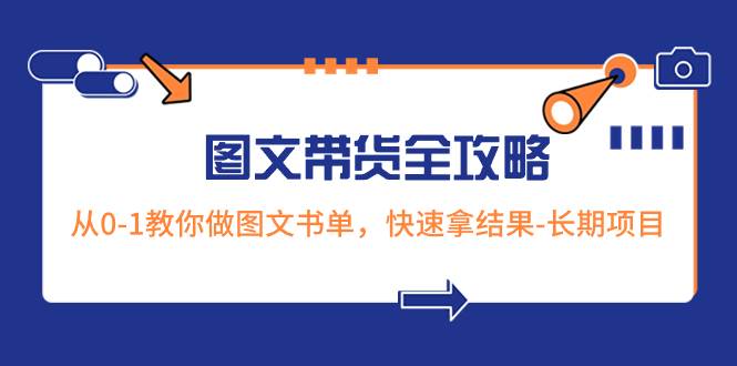 超火的图文带货全攻略：从0-1教你做图文书单，快速拿结果-长期项目网创吧-网创项目资源站-副业项目-创业项目-搞钱项目创业吧