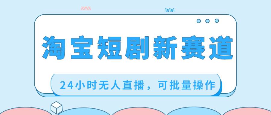 淘宝短剧新赛道，24小时无人直播，可批量操作网创吧-网创项目资源站-副业项目-创业项目-搞钱项目创业吧