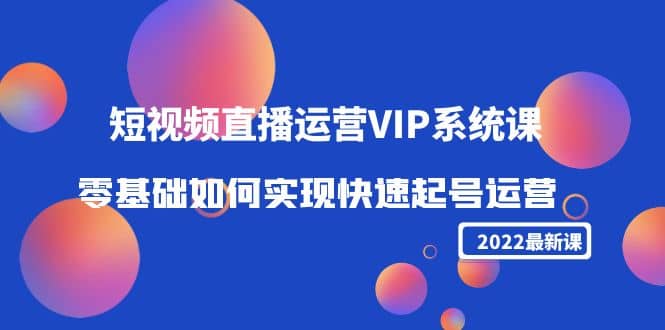 2022短视频直播运营VIP系统课：零基础如何实现快速起号运营（价值2999）网创吧-网创项目资源站-副业项目-创业项目-搞钱项目创业吧