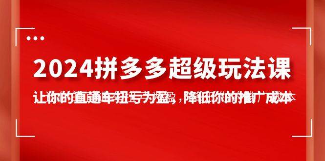 2024拼多多-超级玩法课，让你的直通车扭亏为盈，降低你的推广成本-7节课网创吧-网创项目资源站-副业项目-创业项目-搞钱项目创业吧