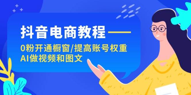 抖音电商教程：0粉开通橱窗/提高账号权重/AI做视频和图文网创吧-网创项目资源站-副业项目-创业项目-搞钱项目创业吧