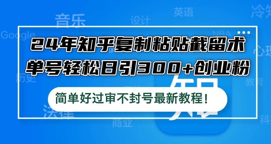 24年知乎复制粘贴截留术，单号轻松日引300+创业粉，简单好过审不封号最…网创吧-网创项目资源站-副业项目-创业项目-搞钱项目创业吧