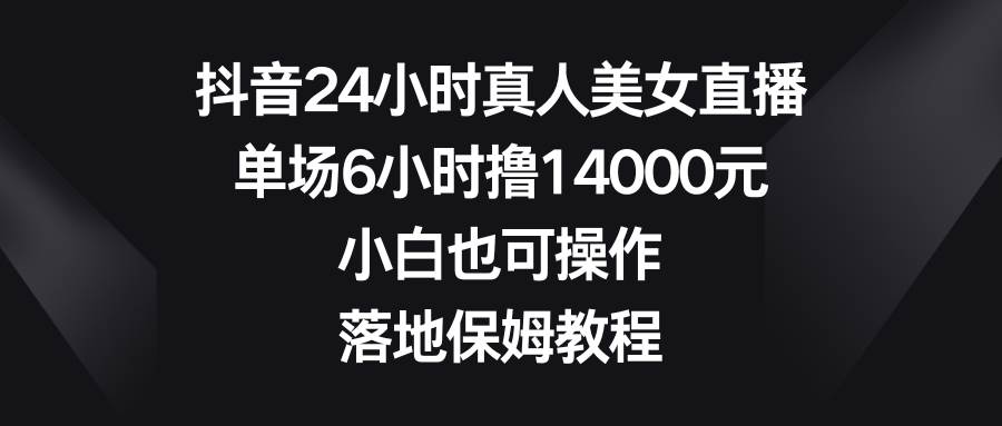 抖音24小时真人美女直播，单场6小时撸14000元，小白也可操作，落地保姆教程网创吧-网创项目资源站-副业项目-创业项目-搞钱项目创业吧