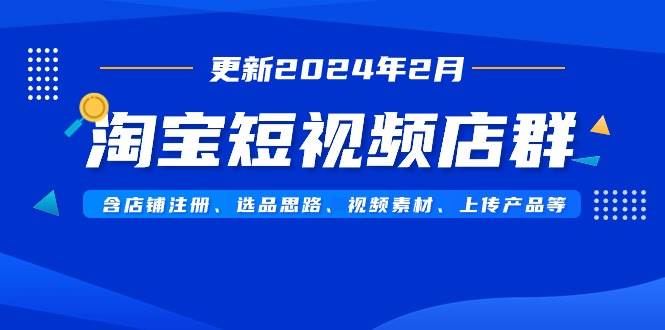 淘宝短视频店群（更新2024年2月）含店铺注册、选品思路、视频素材、上传…网创吧-网创项目资源站-副业项目-创业项目-搞钱项目创业吧