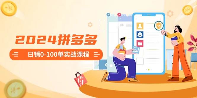 2024拼多多日销0-100单实战课程：新手注册开店到日销100单整套流程网创吧-网创项目资源站-副业项目-创业项目-搞钱项目创业吧
