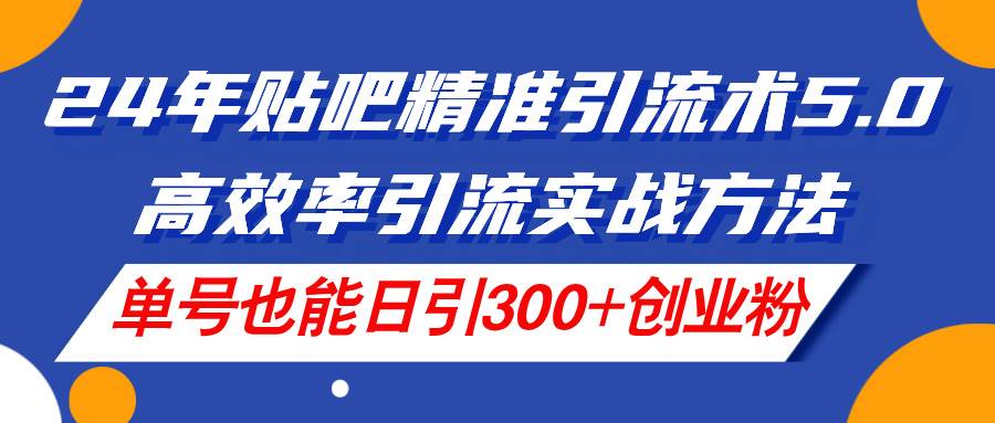 24年贴吧精准引流术5.0，高效率引流实战方法，单号也能日引300+创业粉网创吧-网创项目资源站-副业项目-创业项目-搞钱项目创业吧