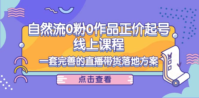 自然流0粉0作品正价起号线上课程：一套完善的直播带货落地方案网创吧-网创项目资源站-副业项目-创业项目-搞钱项目创业吧