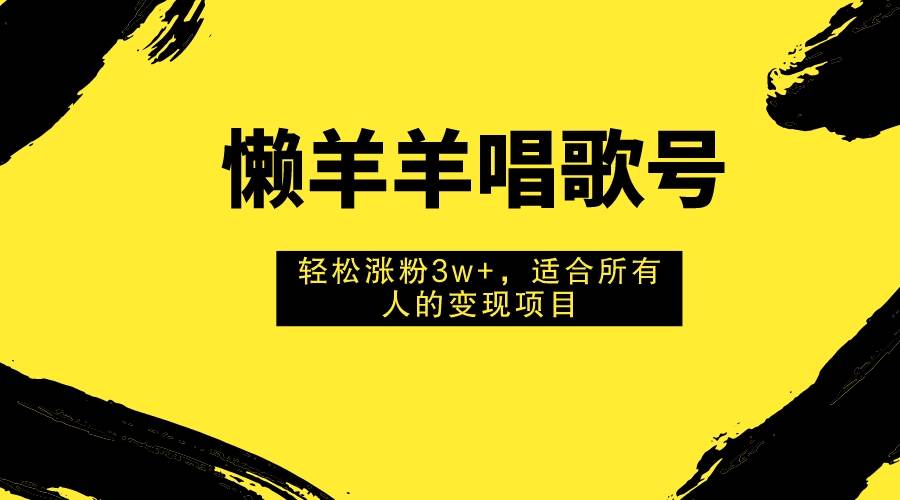 懒羊羊唱歌号，轻松涨粉3w+，适合所有人的变现项目！网创吧-网创项目资源站-副业项目-创业项目-搞钱项目创业吧