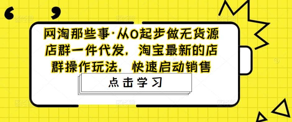 从0起步做无货源店群一件代发，淘宝最新的店群操作玩法，快速启动销售网创吧-网创项目资源站-副业项目-创业项目-搞钱项目创业吧
