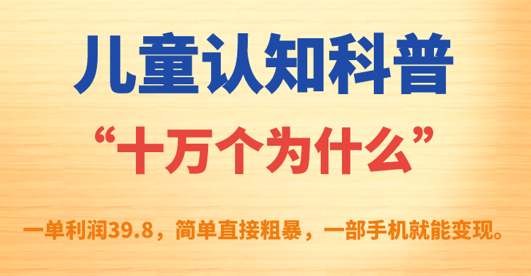 儿童认知科普“十万个为什么”一单利润39.8，简单粗暴，一部手机就能变现网创吧-网创项目资源站-副业项目-创业项目-搞钱项目创业吧