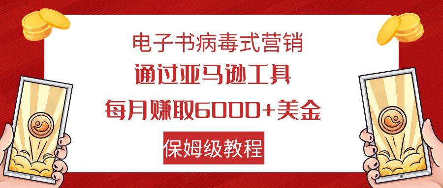 电子书病毒式营销 通过亚马逊工具每月赚6000+美金 小白轻松上手 保姆级教程网创吧-网创项目资源站-副业项目-创业项目-搞钱项目创业吧