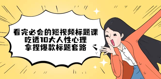 看完必会的短视频标题课，吃透10大人性心理，拿捏爆款标题套路网创吧-网创项目资源站-副业项目-创业项目-搞钱项目创业吧