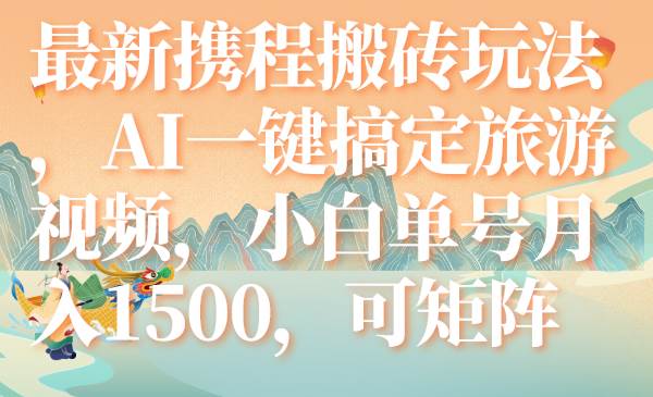最新携程搬砖玩法，AI一键搞定旅游视频，小白单号月入1500，可矩阵网创吧-网创项目资源站-副业项目-创业项目-搞钱项目创业吧