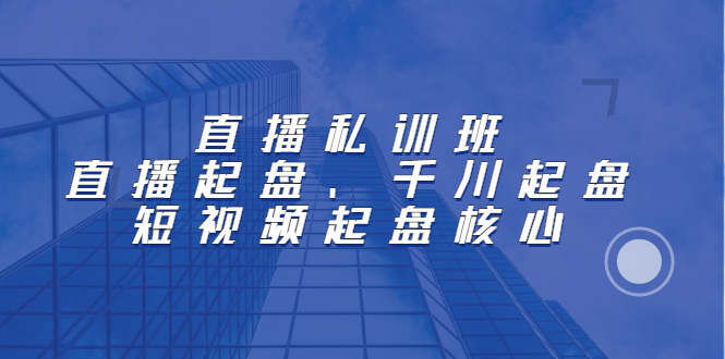 直播私训班：直播起盘、千川起盘、短视频起盘核心网创吧-网创项目资源站-副业项目-创业项目-搞钱项目创业吧