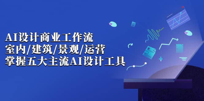AI设计商业·工作流，室内·建筑·景观·运营，掌握五大主流AI设计工具网创吧-网创项目资源站-副业项目-创业项目-搞钱项目创业吧