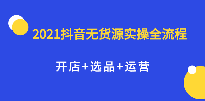 2021抖音无货源实操全流程，开店+选品+运营，全职兼职都可操作网创吧-网创项目资源站-副业项目-创业项目-搞钱项目创业吧