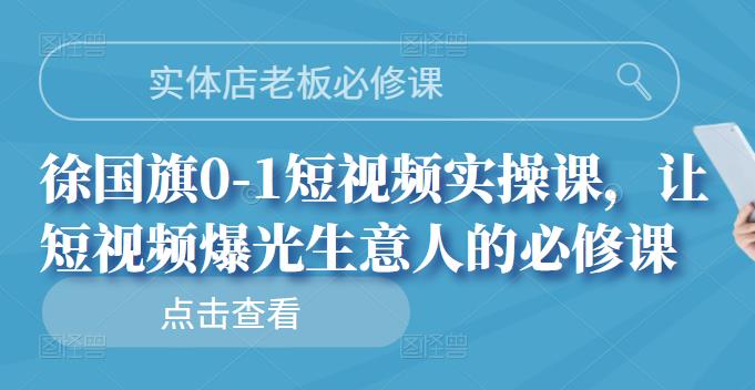 实体店老板必修课，徐国旗0-1短视频实操课，让短视频爆光生意人的必修课网创吧-网创项目资源站-副业项目-创业项目-搞钱项目创业吧