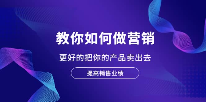 教你如何做营销，更好的把你的产品卖出去 提高销售业绩网创吧-网创项目资源站-副业项目-创业项目-搞钱项目创业吧