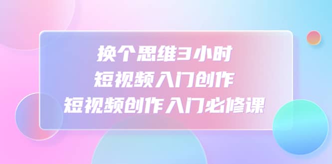 换个思维3小时短视频入门创作，短视频创作入门必修课网创吧-网创项目资源站-副业项目-创业项目-搞钱项目创业吧