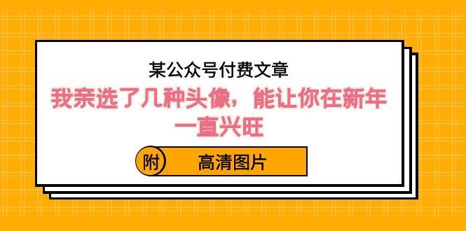 某公众号付费文章：我亲选了几种头像，能让你在新年一直兴旺（附高清图片）网创吧-网创项目资源站-副业项目-创业项目-搞钱项目创业吧