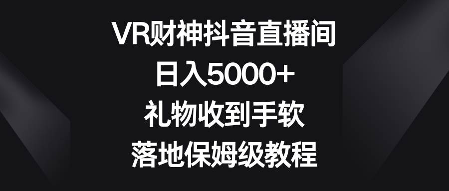 VR财神抖音直播间，日入5000+，礼物收到手软，落地保姆级教程网创吧-网创项目资源站-副业项目-创业项目-搞钱项目创业吧