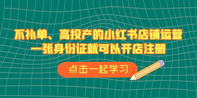 不补单、高投产的小红书店铺运营，一张身份证就可以开店注册（33节课）网创吧-网创项目资源站-副业项目-创业项目-搞钱项目创业吧