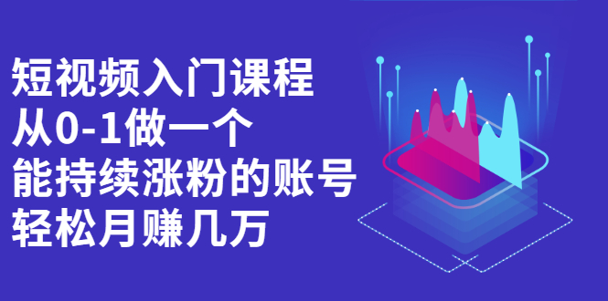 短视频入门课程，从0-1做一个能持续涨粉的账号网创吧-网创项目资源站-副业项目-创业项目-搞钱项目创业吧
