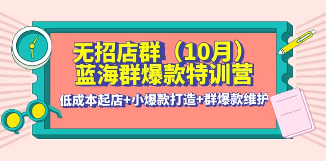 无招店群·蓝海群爆款特训营(10月新课) 低成本起店+小爆款打造+群爆款维护网创吧-网创项目资源站-副业项目-创业项目-搞钱项目创业吧