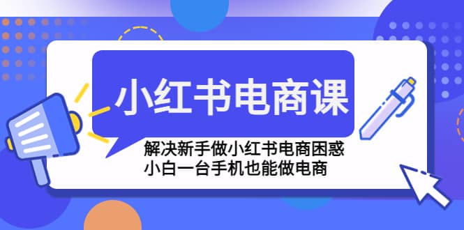小红书电商课程，解决新手做小红书电商困惑，小白一台手机也能做电商网创吧-网创项目资源站-副业项目-创业项目-搞钱项目创业吧