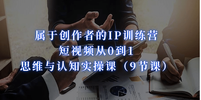 属于创作者的IP训练营：短视频从0到1、思维与认知实操课（9节课）网创吧-网创项目资源站-副业项目-创业项目-搞钱项目创业吧