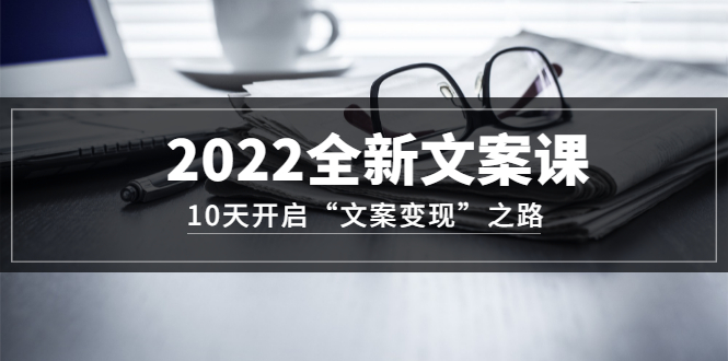 2022全新文案课：10天开启“文案变现”之路~从0基础开始学（价值399）网创吧-网创项目资源站-副业项目-创业项目-搞钱项目创业吧