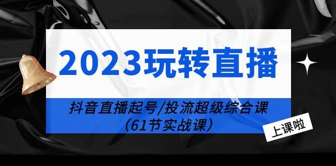 2023玩转直播线上课：抖音直播起号-投流超级干货（61节实战课）网创吧-网创项目资源站-副业项目-创业项目-搞钱项目创业吧