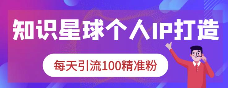 知识星球个人IP打造系列课程，每天引流100精准粉网创吧-网创项目资源站-副业项目-创业项目-搞钱项目创业吧