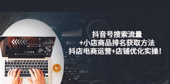 抖音号搜索流量+小店商品排名获取方法，抖店电商运营+店铺优化实操！网创吧-网创项目资源站-副业项目-创业项目-搞钱项目创业吧