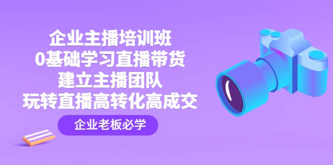 企业主播培训班：0基础学习直播带货，建立主播团队，玩转直播高转化高成交网创吧-网创项目资源站-副业项目-创业项目-搞钱项目创业吧