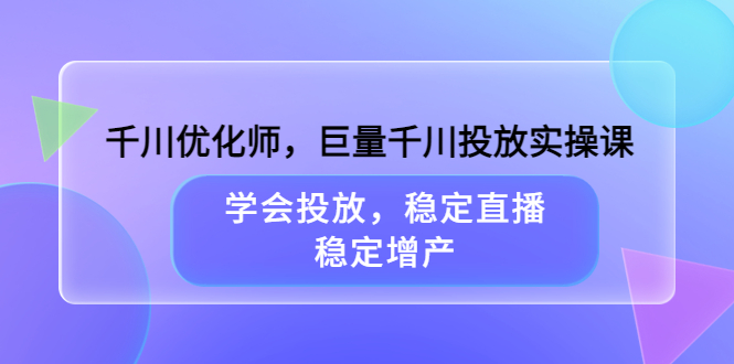 千川优化师，巨量千川投放实操课，学会投放，稳定直播，稳定增产网创吧-网创项目资源站-副业项目-创业项目-搞钱项目创业吧