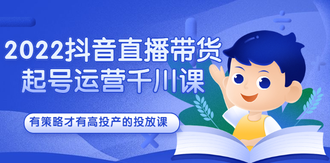 2022抖音直播带货起号运营千川课，有策略才有高投产的投放课网创吧-网创项目资源站-副业项目-创业项目-搞钱项目创业吧