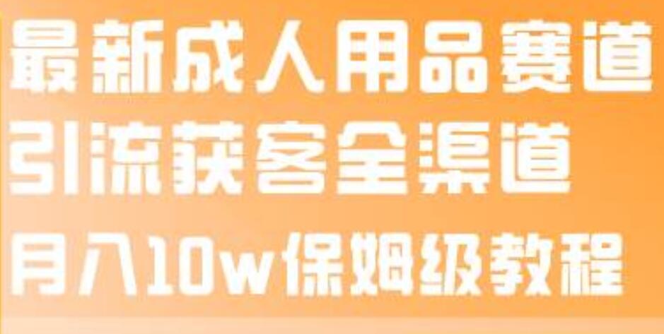 最新成人用品赛道引流获客全渠道，月入10w保姆级教程网创吧-网创项目资源站-副业项目-创业项目-搞钱项目创业吧