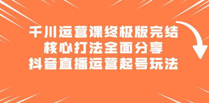 千川运营课终极版完结：核心打法全面分享，抖音直播运营起号玩法网创吧-网创项目资源站-副业项目-创业项目-搞钱项目创业吧