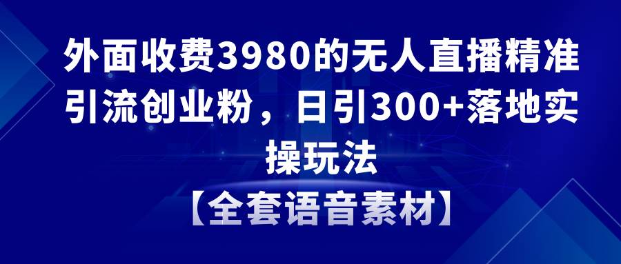 无人直播精准引流创业粉，日引300+落地实操玩法【全套语音素材】网创吧-网创项目资源站-副业项目-创业项目-搞钱项目创业吧