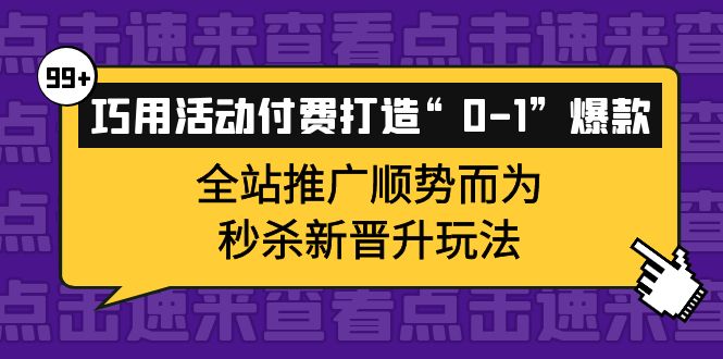 巧用活动付费打造“0-1”爆款，全站推广顺势而为，秒杀新晋升玩法网创吧-网创项目资源站-副业项目-创业项目-搞钱项目创业吧