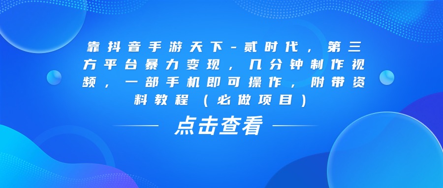靠抖音手游天下-贰时代，几分钟制作视频，第三方平台暴力变现，一部手机即可操作，附带资料教程（必做项目）网创吧-网创项目资源站-副业项目-创业项目-搞钱项目创业吧