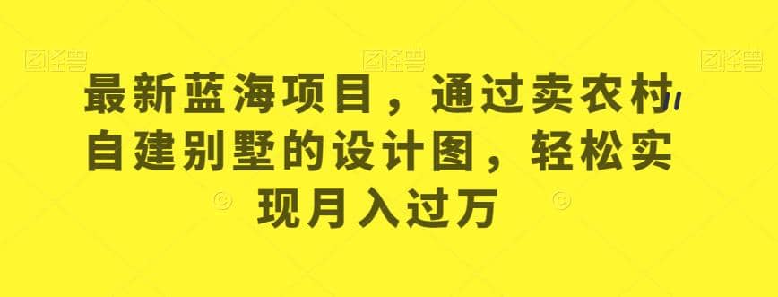最新蓝海项目，通过卖农村自建别墅的设计图，轻松实现月入过万【揭秘】网创吧-网创项目资源站-副业项目-创业项目-搞钱项目创业吧