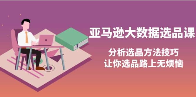 亚马逊大数据选品课：分析选品方法技巧，让你选品路上无烦恼网创吧-网创项目资源站-副业项目-创业项目-搞钱项目创业吧